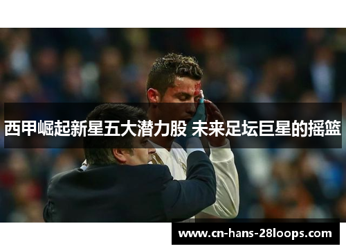 西甲崛起新星五大潜力股 未来足坛巨星的摇篮