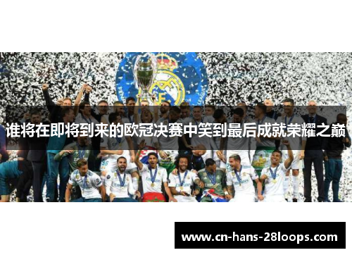 谁将在即将到来的欧冠决赛中笑到最后成就荣耀之巅