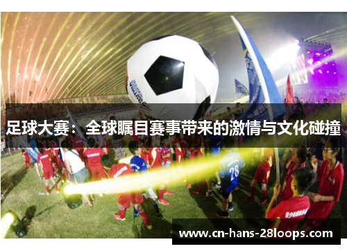 足球大赛：全球瞩目赛事带来的激情与文化碰撞