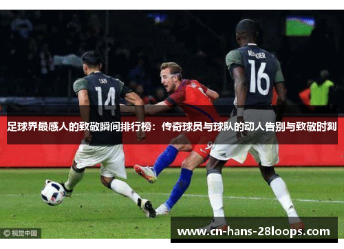 足球界最感人的致敬瞬间排行榜：传奇球员与球队的动人告别与致敬时刻