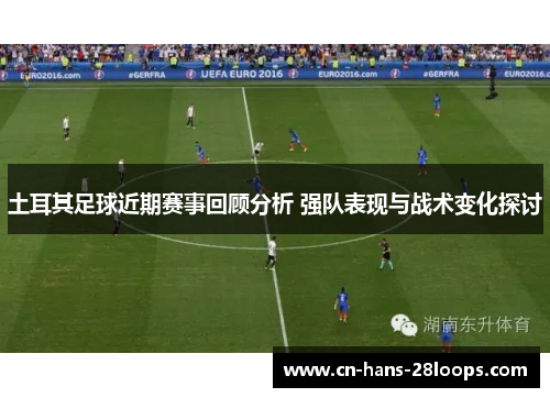 土耳其足球近期赛事回顾分析 强队表现与战术变化探讨