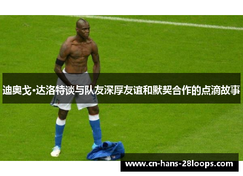 迪奥戈·达洛特谈与队友深厚友谊和默契合作的点滴故事