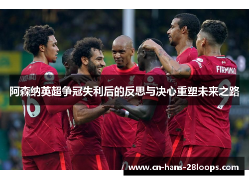 阿森纳英超争冠失利后的反思与决心重塑未来之路