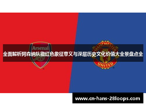 全面解析阿森纳队徽红色象征意义与深层历史文化价值大全景盘点全
