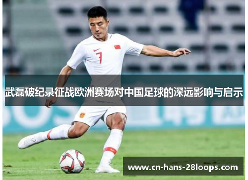 武磊破纪录征战欧洲赛场对中国足球的深远影响与启示