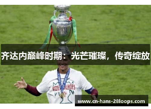 齐达内巅峰时期：光芒璀璨，传奇绽放