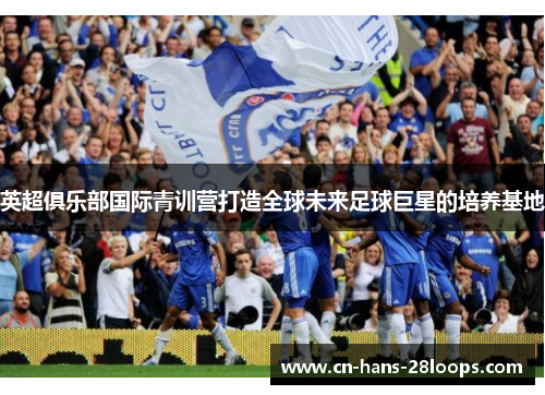 英超俱乐部国际青训营打造全球未来足球巨星的培养基地