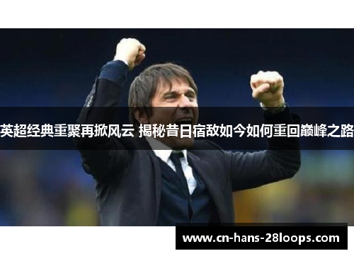 英超经典重聚再掀风云 揭秘昔日宿敌如今如何重回巅峰之路 英超经典重聚再掀风云 揭秘昔日宿敌如今如何重回巅峰之路