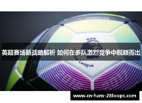 英超赛场新战略解析 如何在多队激烈竞争中脱颖而出