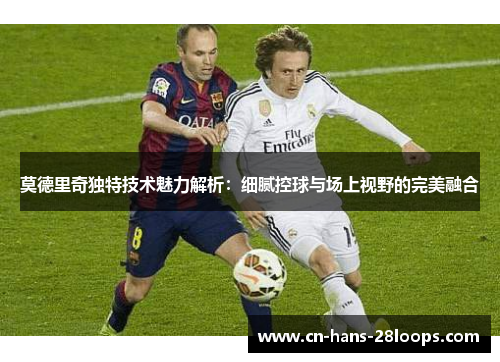 莫德里奇独特技术魅力解析:细腻控球与场上视野的完美融合 莫德里奇独特技术魅力解析:细腻控球与场上视野的完美融合