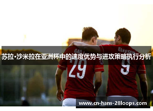 苏拉·沙米拉在亚洲杯中的速度优势与进攻策略执行分析