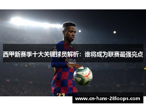 西甲新赛季十大关键球员解析：谁将成为联赛最强亮点
