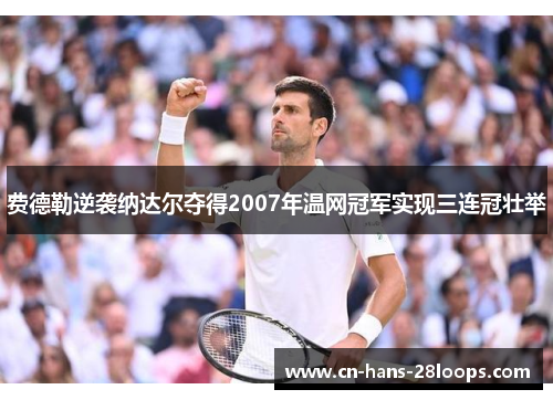 费德勒逆袭纳达尔夺得2007年温网冠军实现三连冠壮举 费德勒逆袭纳达尔夺得2007年温网冠军实现三连冠壮举