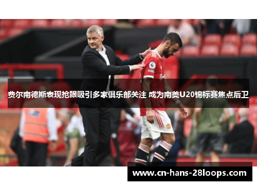 费尔南德斯表现抢眼吸引多家俱乐部关注 成为南美U20锦标赛焦点后卫