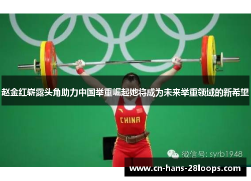 赵金红崭露头角助力中国举重崛起她将成为未来举重领域的新希望