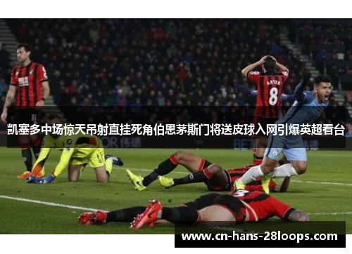 凯塞多中场惊天吊射直挂死角伯恩茅斯门将送皮球入网引爆英超看台