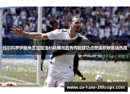 玛尔科罗伊斯免签加盟洛杉矶银河首秀传射建功点燃美职联赛场热度