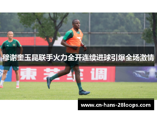 穆谢奎玉昆联手火力全开连续进球引爆全场激情