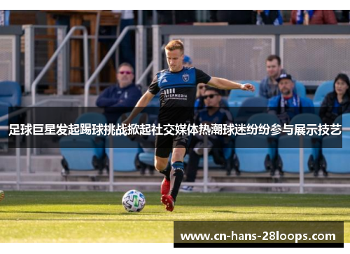 足球巨星发起踢球挑战掀起社交媒体热潮球迷纷纷参与展示技艺