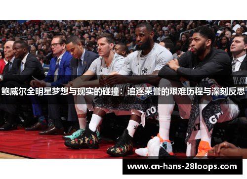 鲍威尔全明星梦想与现实的碰撞：追逐荣誉的艰难历程与深刻反思