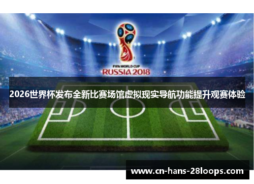 2026世界杯发布全新比赛场馆虚拟现实导航功能提升观赛体验